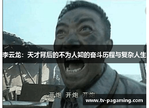 李云龙：天才背后的不为人知的奋斗历程与复杂人生