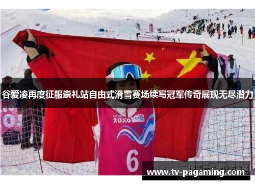 谷爱凌再度征服崇礼站自由式滑雪赛场续写冠军传奇展现无尽潜力