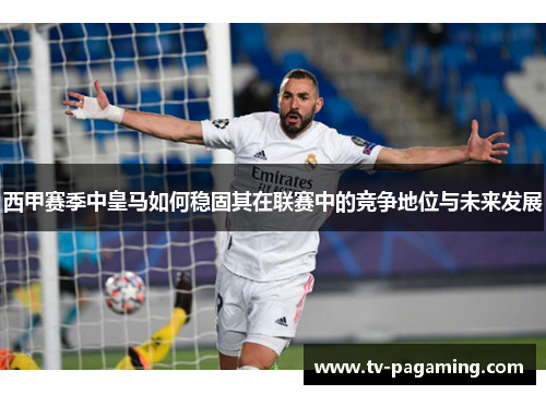 西甲赛季中皇马如何稳固其在联赛中的竞争地位与未来发展