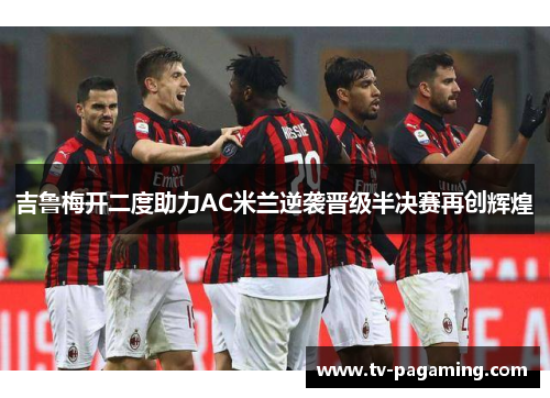 吉鲁梅开二度助力AC米兰逆袭晋级半决赛再创辉煌