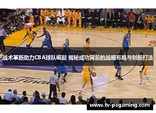 战术革新助力CBA球队崛起 揭秘成功背后的战略布局与创新打法