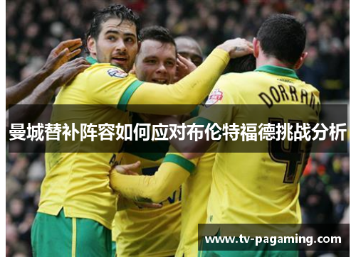 曼城替补阵容如何应对布伦特福德挑战分析