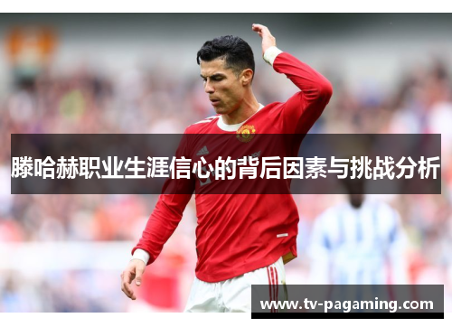 滕哈赫职业生涯信心的背后因素与挑战分析