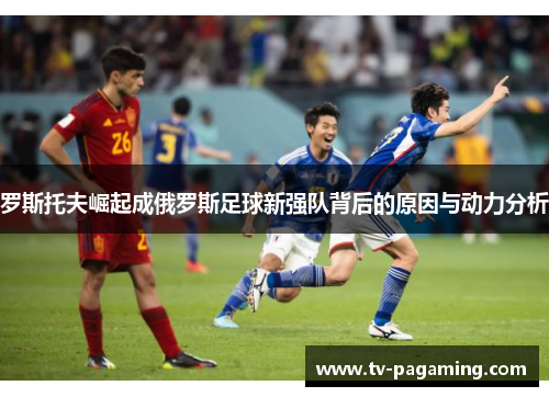 罗斯托夫崛起成俄罗斯足球新强队背后的原因与动力分析