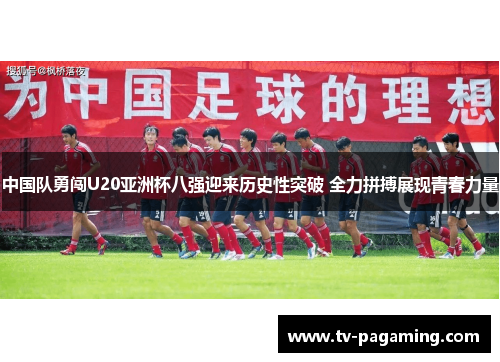 中国队勇闯U20亚洲杯八强迎来历史性突破 全力拼搏展现青春力量