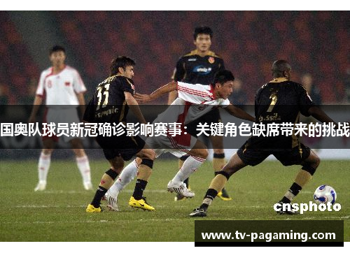 国奥队球员新冠确诊影响赛事：关键角色缺席带来的挑战