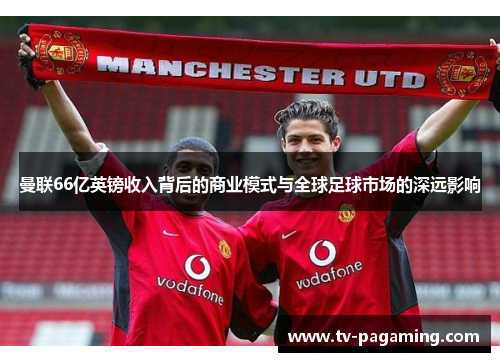 曼联66亿英镑收入背后的商业模式与全球足球市场的深远影响