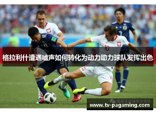 格拉利什遭遇嘘声如何转化为动力助力球队发挥出色