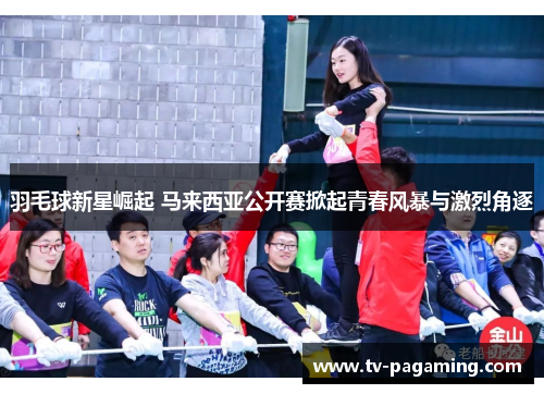 羽毛球新星崛起 马来西亚公开赛掀起青春风暴与激烈角逐