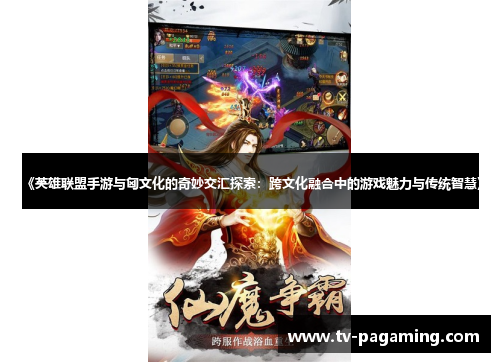 《英雄联盟手游与匈文化的奇妙交汇探索：跨文化融合中的游戏魅力与传统智慧》