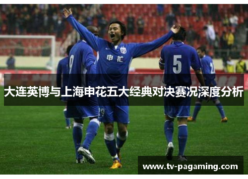 大连英博与上海申花五大经典对决赛况深度分析