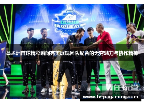 吕孟洲首球精彩瞬间完美展现团队配合的无穷魅力与协作精神