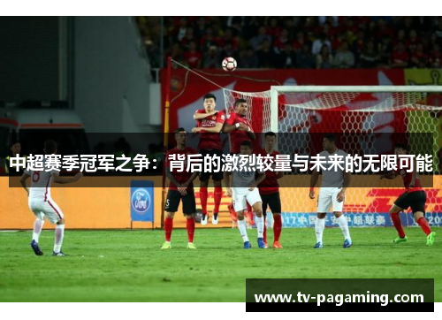 中超赛季冠军之争：背后的激烈较量与未来的无限可能