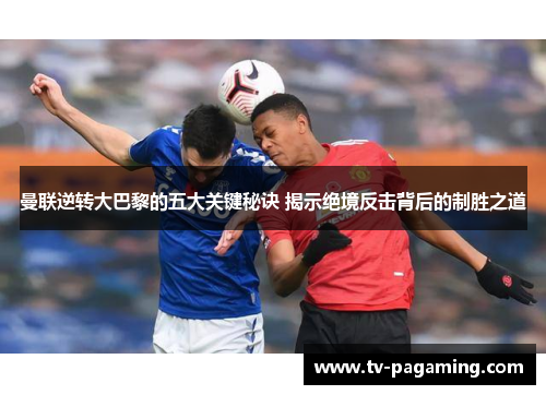 曼联逆转大巴黎的五大关键秘诀 揭示绝境反击背后的制胜之道