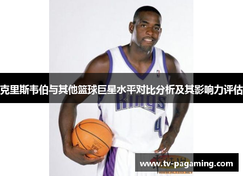 克里斯韦伯与其他篮球巨星水平对比分析及其影响力评估