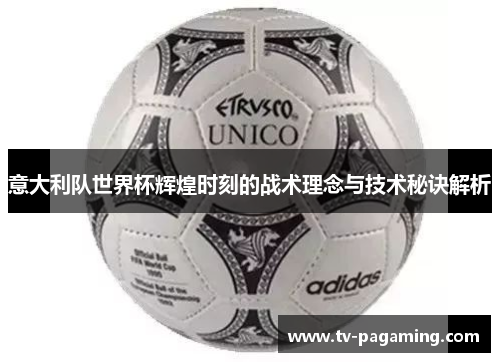 意大利队世界杯辉煌时刻的战术理念与技术秘诀解析