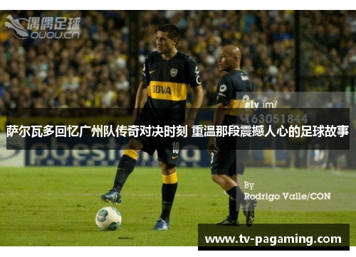 萨尔瓦多回忆广州队传奇对决时刻 重温那段震撼人心的足球故事
