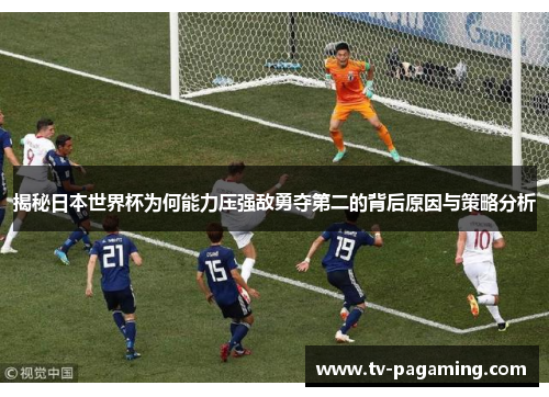 揭秘日本世界杯为何能力压强敌勇夺第二的背后原因与策略分析