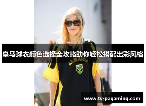 皇马球衣颜色选择全攻略助你轻松搭配出彩风格