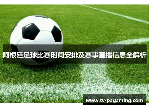 阿根廷足球比赛时间安排及赛事直播信息全解析