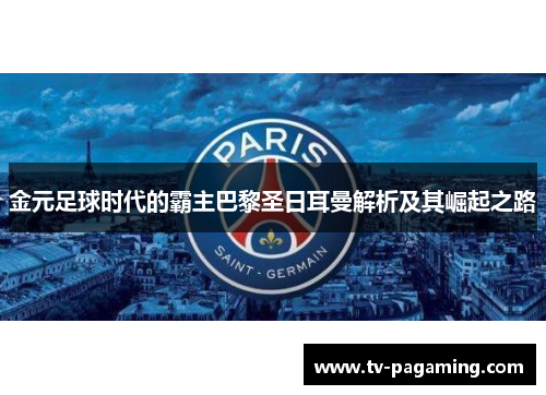 金元足球时代的霸主巴黎圣日耳曼解析及其崛起之路