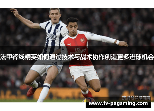 法甲锋线精英如何通过技术与战术协作创造更多进球机会