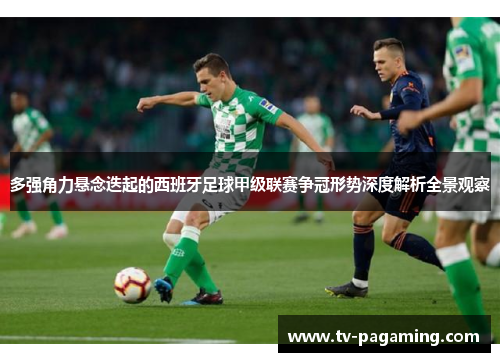 多强角力悬念迭起的西班牙足球甲级联赛争冠形势深度解析全景观察