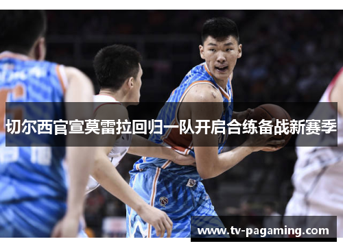 切尔西官宣莫雷拉回归一队开启合练备战新赛季