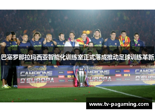 巴塞罗那拉玛西亚智能化训练室正式落成推动足球训练革新