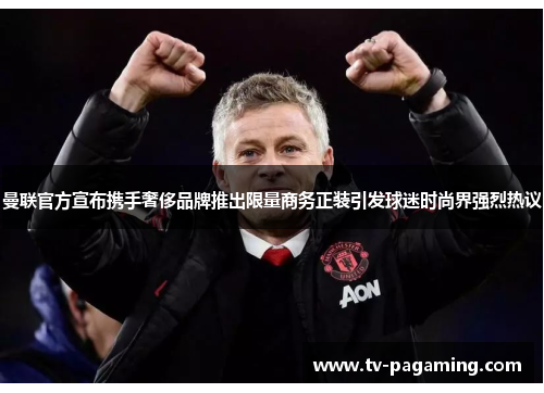 曼联官方宣布携手奢侈品牌推出限量商务正装引发球迷时尚界强烈热议