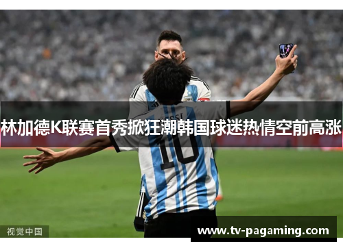 林加德K联赛首秀掀狂潮韩国球迷热情空前高涨