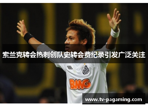 索兰克转会热刺创队史转会费纪录引发广泛关注