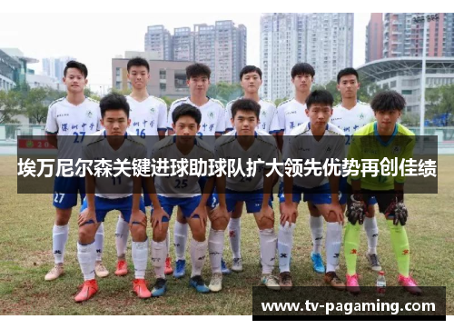 埃万尼尔森关键进球助球队扩大领先优势再创佳绩