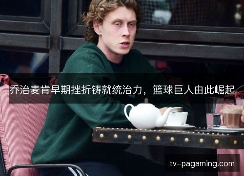 乔治麦肯早期挫折铸就统治力，篮球巨人由此崛起